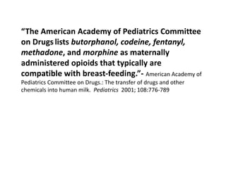 “The American Academy of Pediatrics Committee
on Drugs lists butorphanol, codeine, fentanyl,
methadone, and morphine as maternally
administered opioids that typically are
compatible with breast-feeding.”- American Academy of
Pediatrics Committee on Drugs.: The transfer of drugs and other
chemicals into human milk. Pediatrics 2001; 108:776-789
 
