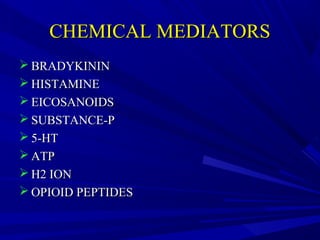 CHEMICAL MEDIATORS
 BRADYKININ
 HISTAMINE
 EICOSANOIDS
 SUBSTANCE-P
 5-HT
 ATP
 H2 ION
 OPIOID PEPTIDES

 