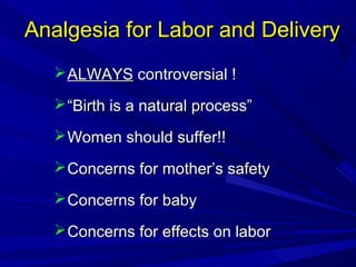 Analgesia for Labor and Delivery
 ALWAYS controversial !
 “Birth is a natural process”
 Women should suffer!!
 Concerns for mother’s safety
 Concerns for baby
 Concerns for effects on labor

 
