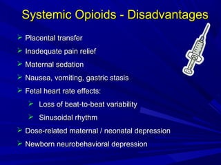 Systemic Opioids - Disadvantages
 Placental transfer
 Inadequate pain relief
 Maternal sedation
 Nausea, vomiting, gastric stasis
 Fetal heart rate effects:
 Loss of beat-to-beat variability
 Sinusoidal rhythm
 Dose-related maternal / neonatal depression
 Newborn neurobehavioral depression

 