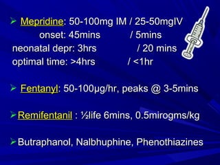  Mepridine: 50-100mg IM / 25-50mgIV
onset: 45mins
/ 5mins
neonatal depr: 3hrs
/ 20 mins
optimal time: >4hrs
/ <1hr
 Fentanyl: 50-100µg/hr, peaks @ 3-5mins
 Remifentanil : ½life 6mins, 0.5mirogms/kg
 Butraphanol, Nalbhuphine, Phenothiazines

 