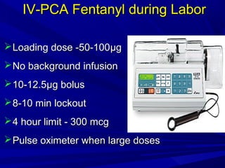 IV-PCA Fentanyl during Labor
 Loading dose -50-100µg
 No background infusion
 10-12.5µg bolus
 8-10 min lockout
 4 hour limit - 300 mcg
 Pulse oximeter when large doses

 