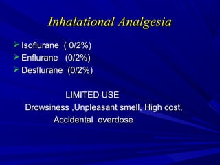 Inhalational Analgesia
 Isoflurane ( 0/2%)
 Enflurane (0/2%)
 Desflurane (0/2%)
LIMITED USE
Drowsiness ,Unpleasant smell, High cost,
Accidental overdose

 
