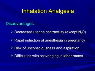 Inhalation Analgesia
Disadvantages:
 Decreased uterine contractility (except N2O)
 Rapid induction of anesthesia in pregnancy
 Risk of unconsciousness and aspiration
 Difficulties with scavenging in labor rooms

 