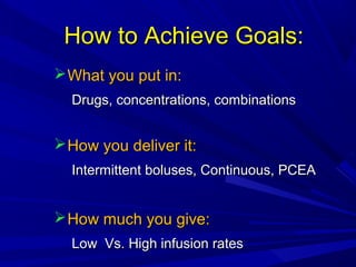 How to Achieve Goals:
 What you put in:
Drugs, concentrations, combinations

 How you deliver it:
Intermittent boluses, Continuous, PCEA

 How much you give:
Low Vs. High infusion rates

 