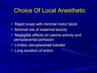 Choice Of Local Anesthetic
 Rapid onset with minimal motor block
 Minimal risk of maternal toxicity
 Negligible effects on uterine activity and
uteroplacental perfusion
 Limited uteroplacental transfer
 Long duration of action

 