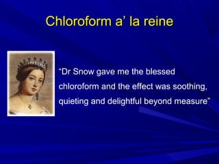 Chloroform a’ la reine

“Dr Snow gave me the blessed
chloroform and the effect was soothing,
quieting and delightful beyond measure”

 