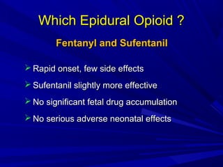 Which Epidural Opioid ?
Fentanyl and Sufentanil
 Rapid onset, few side effects
 Sufentanil slightly more effective
 No significant fetal drug accumulation
 No serious adverse neonatal effects

 