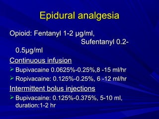 Epidural analgesia
Opioid: Fentanyl 1-2 µg/ml,
Sufentanyl 0.20.5µg/ml
Continuous infusion
 Bupivacaine 0.0625%-0.25%,8 -15 ml/hr
 Ropivacaine: 0.125%-0.25%, 6 -12 ml/hr

Intermittent bolus injections
 Bupivacaine: 0.125%-0.375%, 5-10 ml,
duration:1-2 hr

 