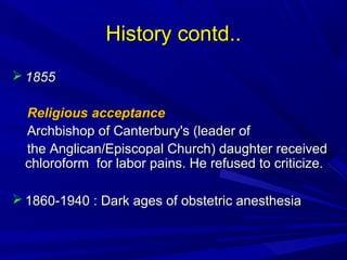 History contd..
 1855
Religious acceptance
Archbishop of Canterbury's (leader of
the Anglican/Episcopal Church) daughter received
chloroform for labor pains. He refused to criticize.
 1860-1940 : Dark ages of obstetric anesthesia

 