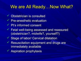 We are All Ready…Now What?
Obstetrician is consulted
Pre-anesthetic evaluation
Pt’s informed consent
Fetal well-being assessed and reassured
(obstetrician?, midwife?, yourself?)
 Stage of labor/ Cervical dilatation
 Resuscitation equipment and drugs are
immediately available
 Aspiration prophylaxis





 