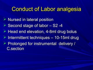 Conduct of Labor analgesia






Nursed in lateral position
Second stage of labor – S2 -4
Head end elevation, 4-8ml drug bolus
Intermittent techniques – 10-15ml drug
Prolonged for instrumental delivery /
C.section

 