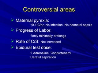 Controversial areas
 Maternal pyrexia:
↑0.1 C/hr, No infection, No neonatal sepsis

 Progress of Labor:
?only minimally prolongs

 Rate of C/S: Not increased
 Epidural test dose:
? Adrenaline, ?isoprotenerol
Careful aspiration

 