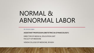 NORMAL &
ABNORMAL LABOR
DR. SHAZIA IQBAL
ASSISTANT PROFESSOR (OBSTETRICS & GYNAECOLOGY)
DIRECTOR OF MEDICAL EDUCATION UNIT
FACULTY OF MEDICINE
VISIONCOLLEGE OF MEDICINE, RIYADH
 