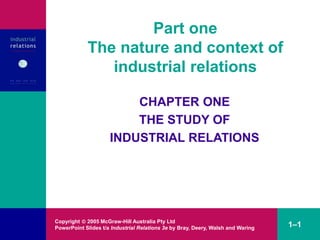 Copyright  2005 McGraw-Hill Australia Pty Ltd
PowerPoint Slides t/a Industrial Relations 3e by Bray, Deery, Walsh and Waring 1–1
Part one
The nature and context of
industrial relations
CHAPTER ONE
THE STUDY OF
INDUSTRIAL RELATIONS
 