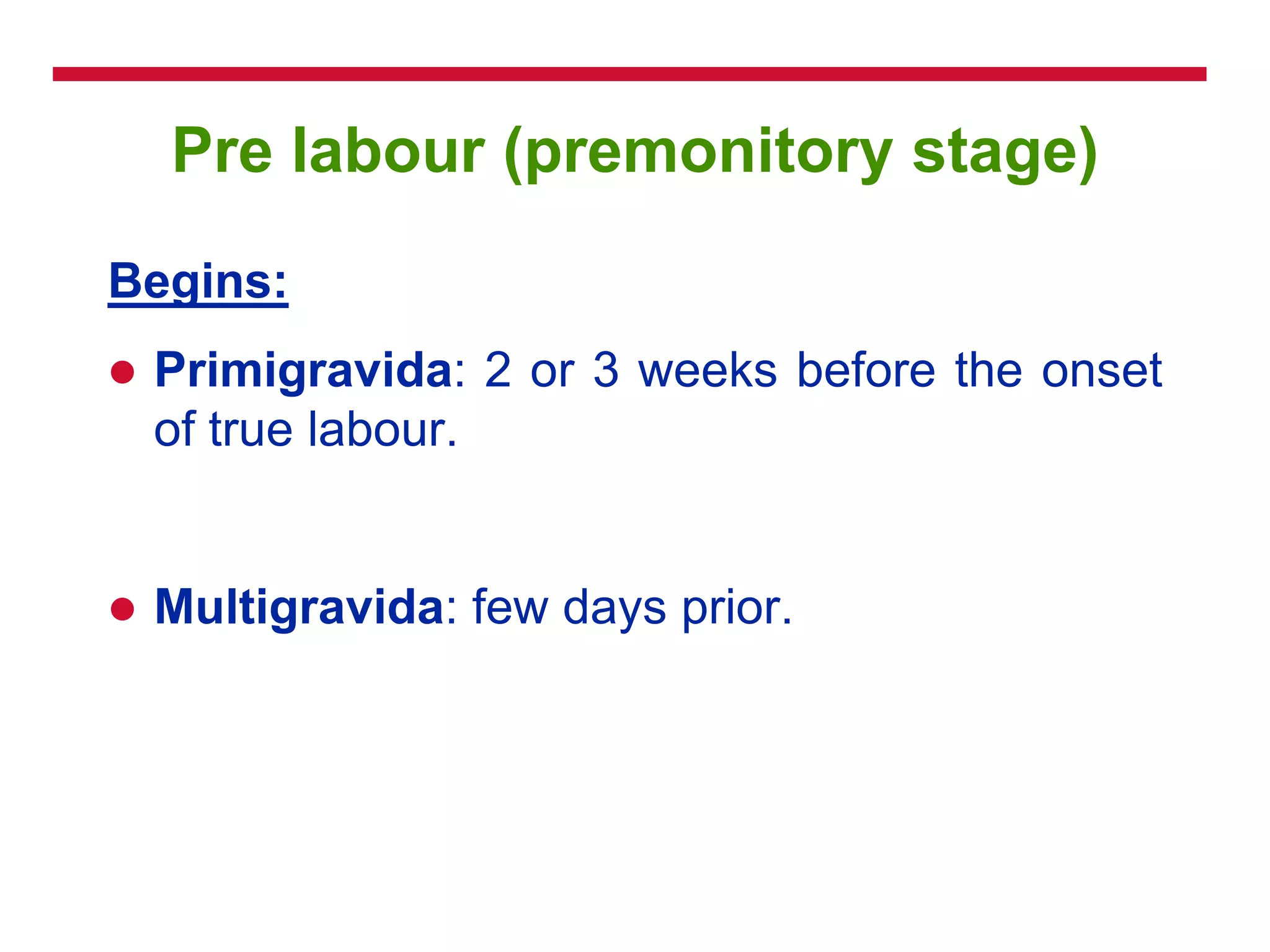 Pre labour (premonitory stage)
Begins:
 Primigravida: 2 or 3 weeks before the onset
of true labour.
 Multigravida: few days prior.
 