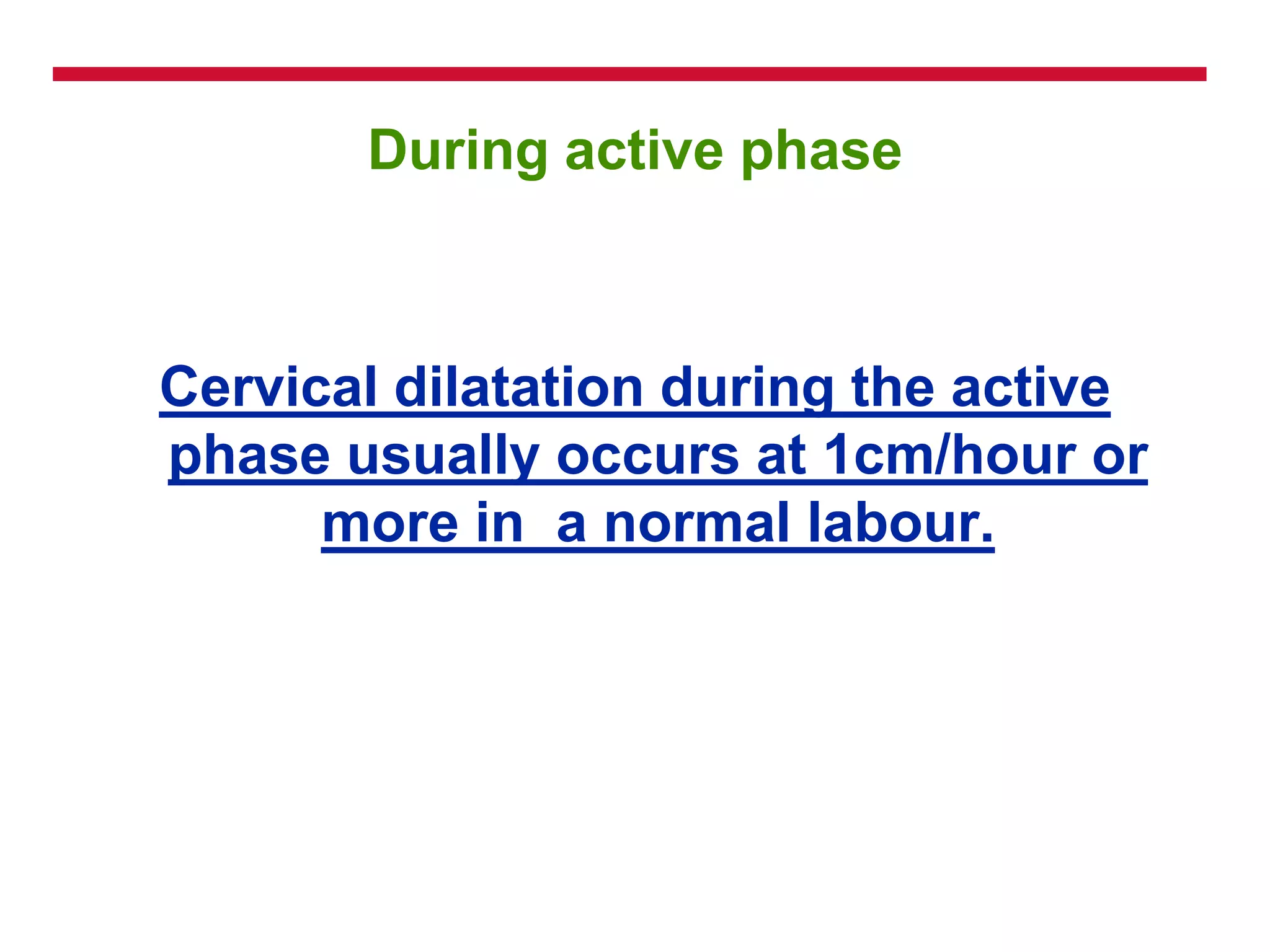 During active phase
Cervical dilatation during the active
phase usually occurs at 1cm/hour or
more in a normal labour.
 