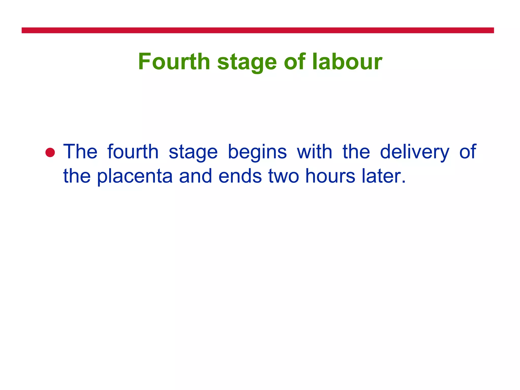 Fourth stage of labour
 The fourth stage begins with the delivery of
the placenta and ends two hours later.
 