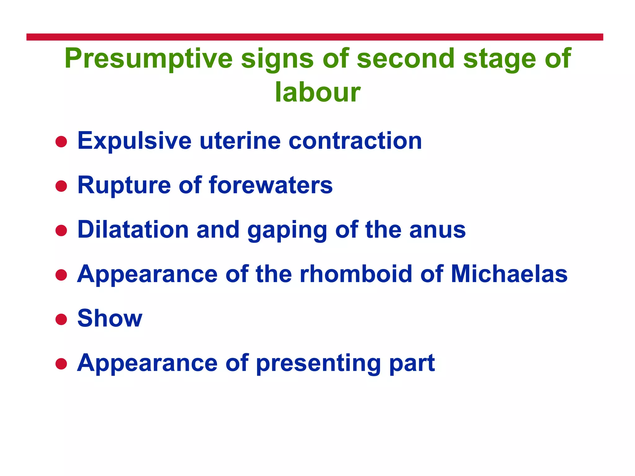 Presumptive signs of second stage of
labour
 Expulsive uterine contraction
 Rupture of forewaters
 Dilatation and gaping of the anus
 Appearance of the rhomboid of Michaelas
 Show
 Appearance of presenting part
 