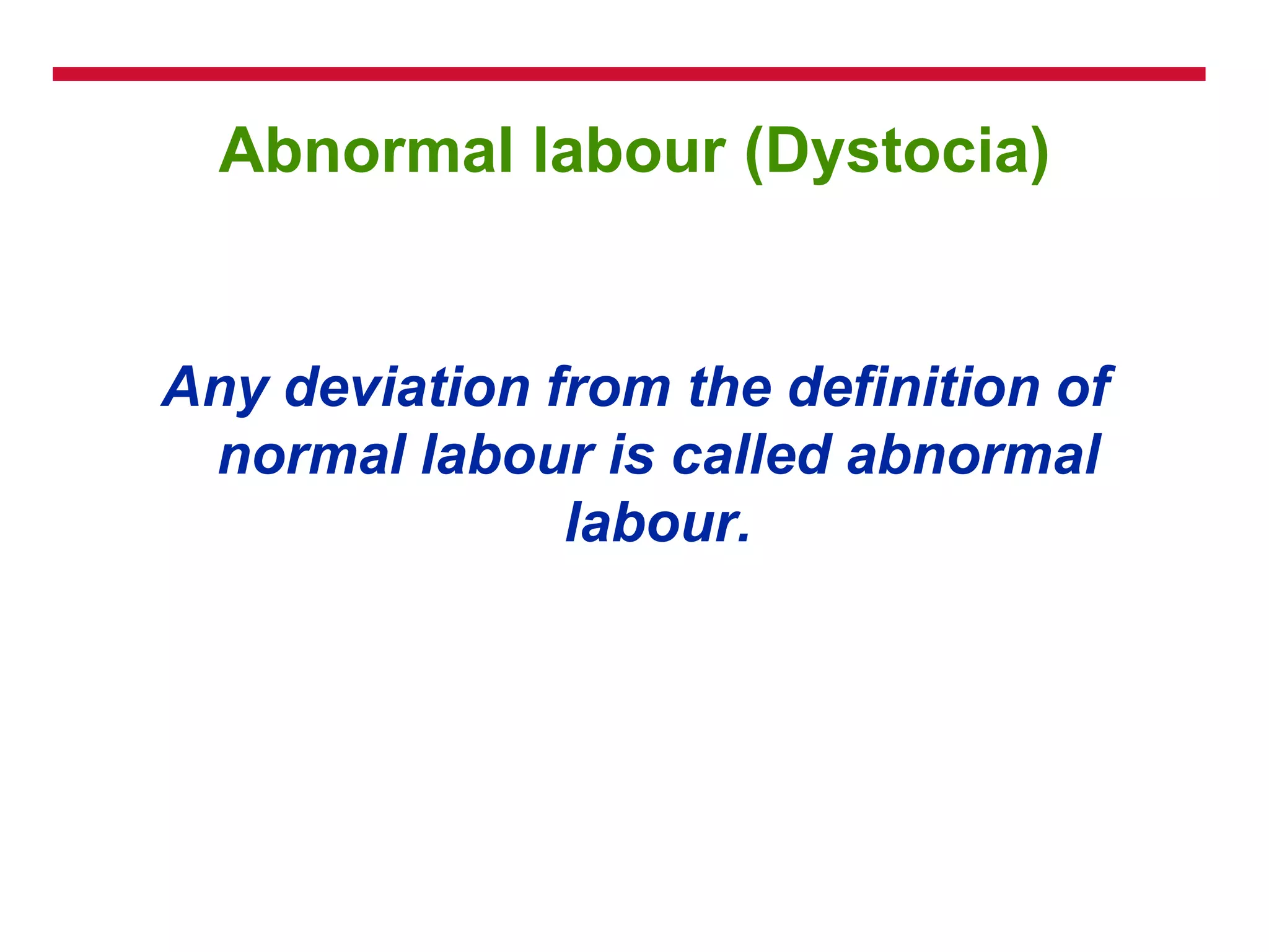 Abnormal labour (Dystocia)
Any deviation from the definition of
normal labour is called abnormal
labour.
 