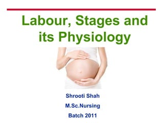 Labour, Stages and
its Physiology
Shrooti Shah
M.Sc.Nursing
Batch 2011
 