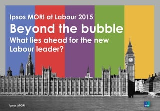 Ipsos MORI at Labour 2015
Beyond the bubble
What lies ahead for the new
Labour leader?
 