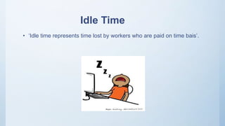 Idle Time
• ‘Idle time represents time lost by workers who are paid on time bais’.
 