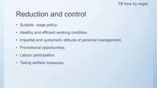 Reduction and control
• Suitable wage policy.
• Healthy and efficient working condition.
• Impartial and systematic attitude of personal management.
• Promotional opportunities.
• Labour participation.
• Taking welfare measures.
Till here by sagar
 