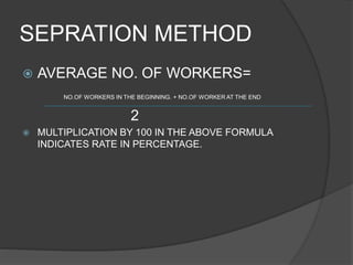 SEPRATION METHOD
 AVERAGE NO. OF WORKERS=
NO.OF WORKERS IN THE BEGINNING. + NO.OF WORKER AT THE END
2
 MULTIPLICATION BY 100 IN THE ABOVE FORMULA
INDICATES RATE IN PERCENTAGE.
 