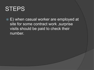 STEPS
 E) when casual worker are employed at
site for some contract work ,surprise
visits should be paid to check their
number.
 