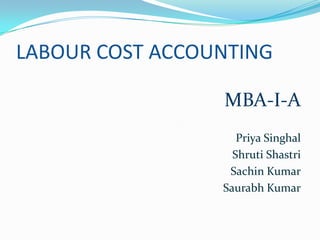 LABOUR COST ACCOUNTING
MBA-I-A
Priya Singhal
Shruti Shastri
Sachin Kumar
Saurabh Kumar

 