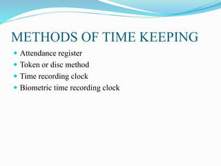 METHODS OF TIME KEEPING
 Attendance register
 Token or disc method
 Time recording clock
 Biometric time recording clock
 