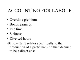 ACCOUNTING FOR LABOUR
• Overtime premium
• Bonus earnings
• Idle time
• Sickness
• Diverted hours
If overtime relates specifically to the
production of a particular unit then deemed
to be a direct cost
 