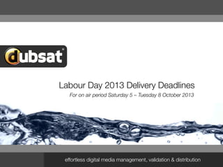 effortless digital media management, validation & distribution
Labour Day 2013 Delivery Deadlines
For on air period Saturday 5 – Tuesday 8 October 2013
 