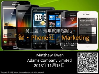 勞工處「青年就業起點」

「智‧Phone狂」Marketing
Matthew Kwan
Adams Company Limited
2013年11月15日
Copyright © 2013. Adams Company Limited. All rights reserved.

1

 