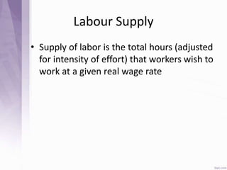 Labour Supply
• Supply of labor is the total hours (adjusted
for intensity of effort) that workers wish to
work at a given real wage rate
 