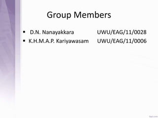 Group Members
 D.N. Nanayakkara UWU/EAG/11/0028
 K.H.M.A.P. Kariyawasam UWU/EAG/11/0006
 