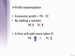 Profit maximization
• Economic profit = TR - TC
• By adding a worker;
TR TC
• A firm will add more labor if;
TR > TC
 