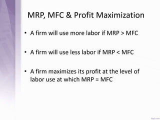 MRP, MFC & Profit Maximization
• A firm will use more labor if MRP > MFC
• A firm will use less labor if MRP < MFC
• A firm maximizes its profit at the level of
labor use at which MRP = MFC
 