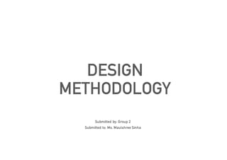 DESIGN
METHODOLOGY
Submitted by: Group 2
Submitted to: Ms. Maulshree Sinha
 