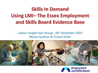 Skills In Demand
Using LMI– The Essex Employment
and Skills Board Evidence Base
Labour Insight User Group - 26th
November 2015
Nicola Faulkner & Tristan Smith
 