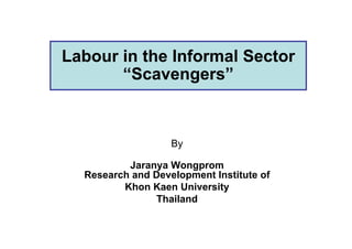 Labour in the Informal Sector
“Scavengers”
By
Jaranya Wongprom
Research and Development Institute of
Khon Kaen University
Thailand
 
