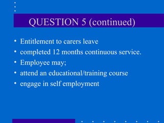 QUESTION 5 (continued) Entitlement to carers leave completed 12 months continuous service. Employee may; attend an educational/training course engage in self employment 