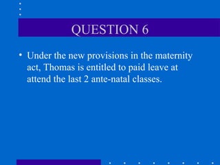 QUESTION 6 Under the new provisions in the maternity act, Thomas is entitled to paid leave at attend the last 2 ante-natal classes. 