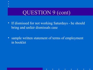 QUESTION 9 (cont) If dismissed for not working Saturdays - he should bring and unfair dismissals case sample written statement of terms of employment in booklet 