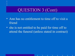 QUESTION 3 (Cont) Ann has no entitlement to time off to visit a friend she is not entitled to be paid for time off to attend the funeral (unless stated in contract) 