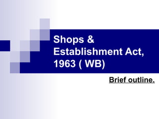 Shops &
Establishment Act,
1963 ( WB)
Brief outline.
 
