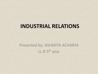 INDUSTRIAL RELATIONS
Presented by: ASHMITA ACHARYA
LL.B 5th year
 