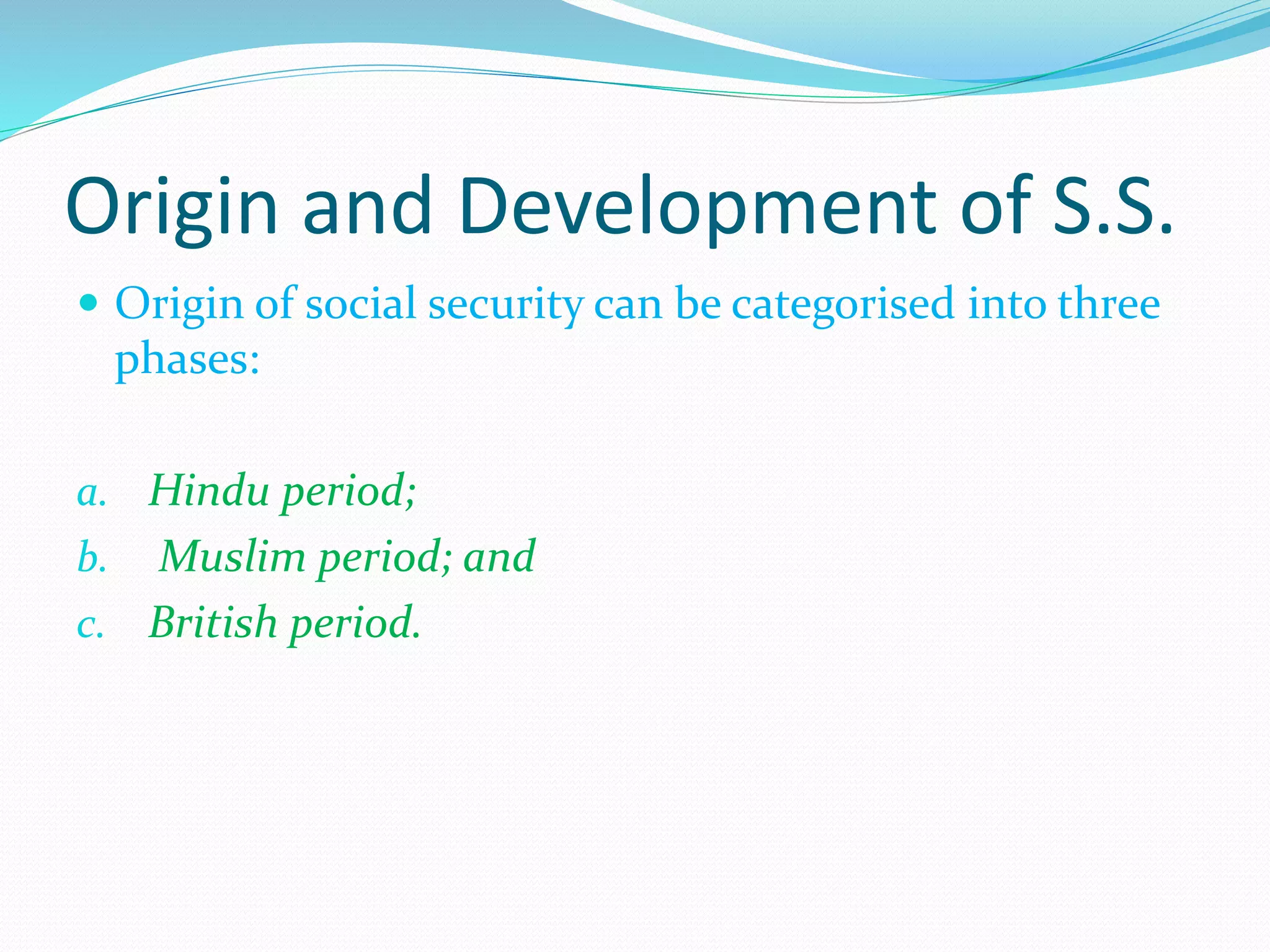 Origin and Development of S.S.
 Origin of social security can be categorised into three
phases:
a. Hindu period;
b. Muslim period; and
c. British period.
 
