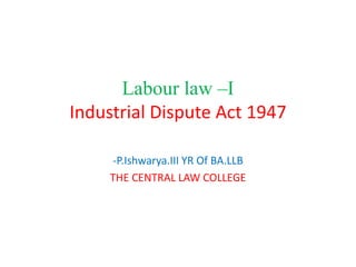 Labour law –I
Industrial Dispute Act 1947
-P.Ishwarya.III YR Of BA.LLB
THE CENTRAL LAW COLLEGE
 
